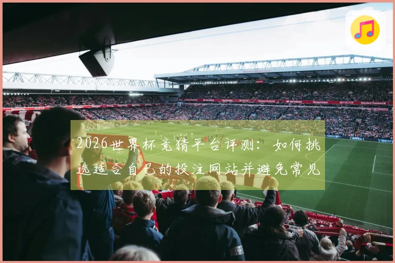 2026世界杯竞猜平台评测：如何挑选适合自己的投注网站并避免常见误区