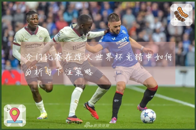 冷门比赛在烽火世界杯竞猜中如何分析与下注策略