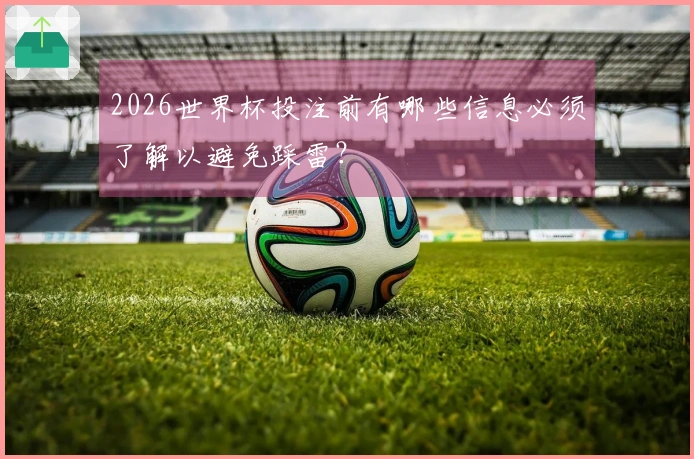 2026世界杯投注前有哪些信息必须了解以避免踩雷？