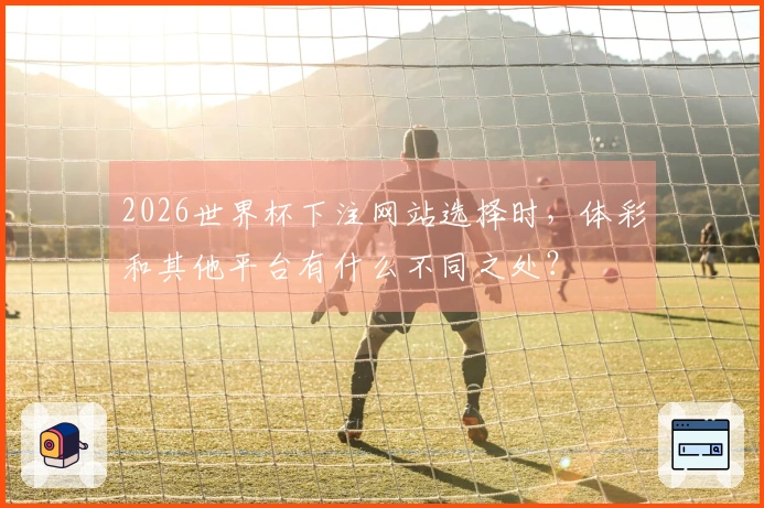 2026世界杯下注网站选择时，体彩和其他平台有什么不同之处？