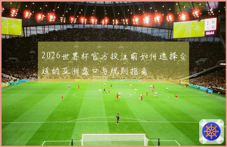 2026世界杯官方投注前如何选择合适的亚洲盘口与规则指南
