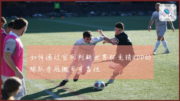 如何通过官网判断世界杯竞猜app的球队夺冠概率可靠性
