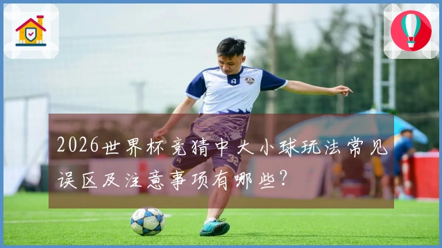 2026世界杯竞猜中大小球玩法常见误区及注意事项有哪些？