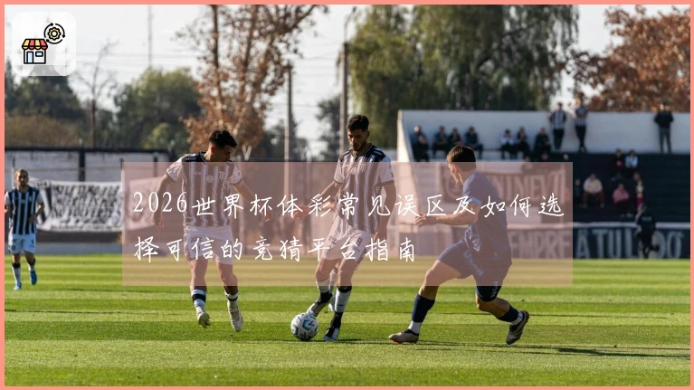 2026世界杯体彩常见误区及如何选择可信的竞猜平台指南