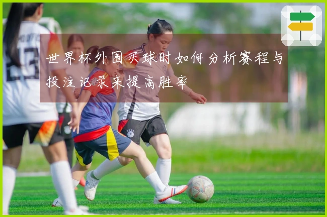 世界杯外围买球时如何分析赛程与投注记录来提高胜率
