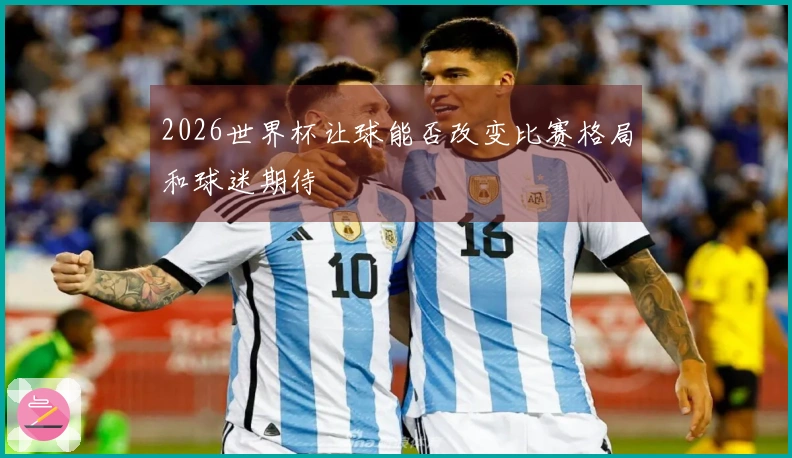 2026世界杯让球能否改变比赛格局和球迷期待