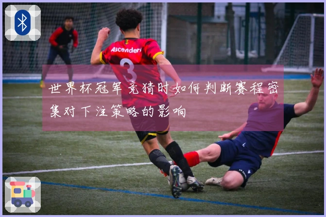 世界杯冠军竞猜时如何判断赛程密集对下注策略的影响