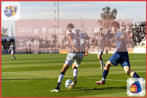 2026世界杯投注前应了解的正规平台识别方法与注意事项