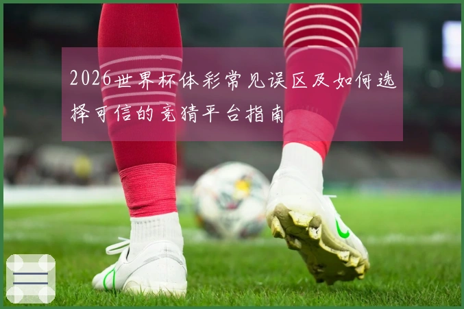 2026世界杯体彩常见误区及如何选择可信的竞猜平台指南