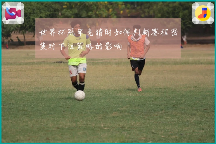 世界杯冠军竞猜时如何判断赛程密集对下注策略的影响
