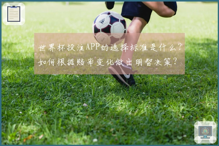 世界杯投注APP的选择标准是什么？如何根据赔率变化做出明智决策？