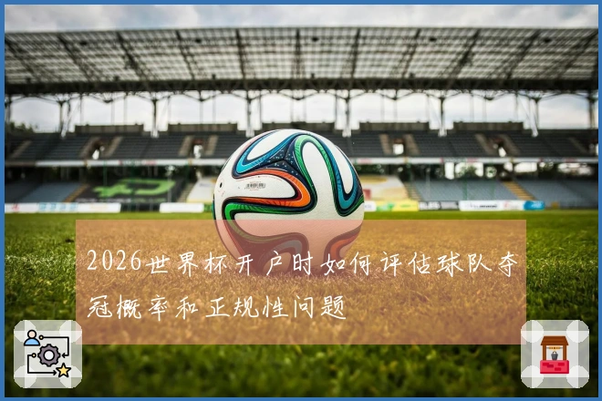 2026世界杯开户时如何评估球队夺冠概率和正规性问题