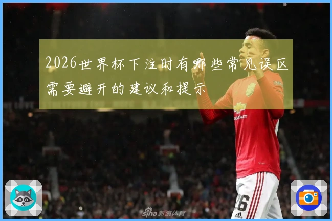 2026世界杯下注时有哪些常见误区需要避开的建议和提示