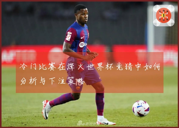 冷门比赛在烽火世界杯竞猜中如何分析与下注策略
