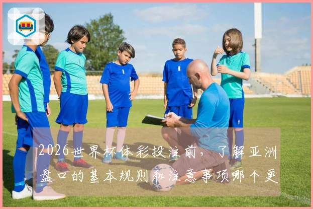 2026世界杯体彩投注前，了解亚洲盘口的基本规则和注意事项哪个更重要？