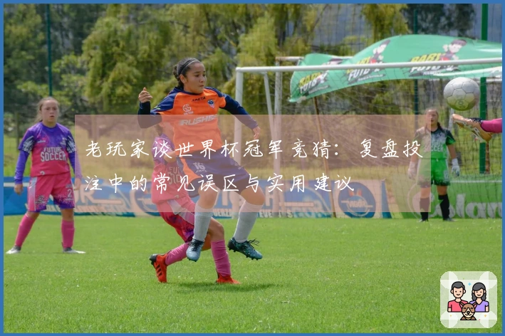 老玩家谈世界杯冠军竞猜：复盘投注中的常见误区与实用建议