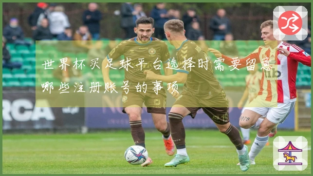 世界杯买足球平台选择时需要留意哪些注册账号的事项