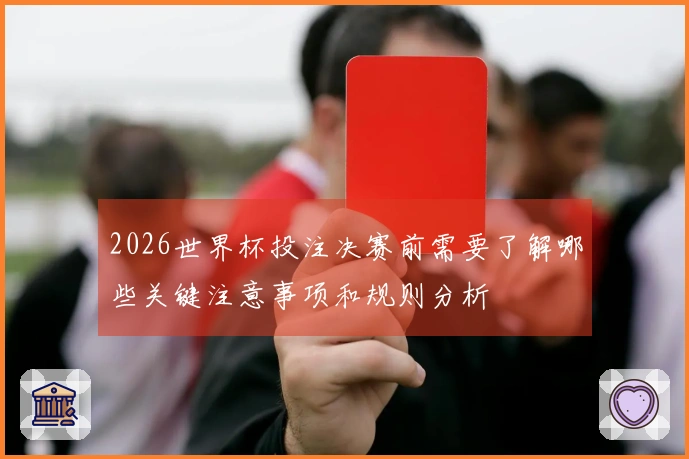 2026世界杯投注决赛前需要了解哪些关键注意事项和规则分析