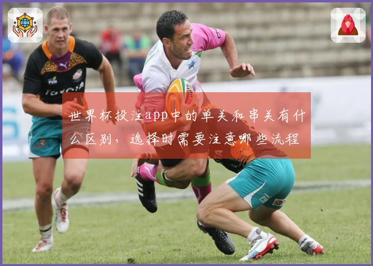 世界杯投注app中的单关和串关有什么区别，选择时需要注意哪些流程？