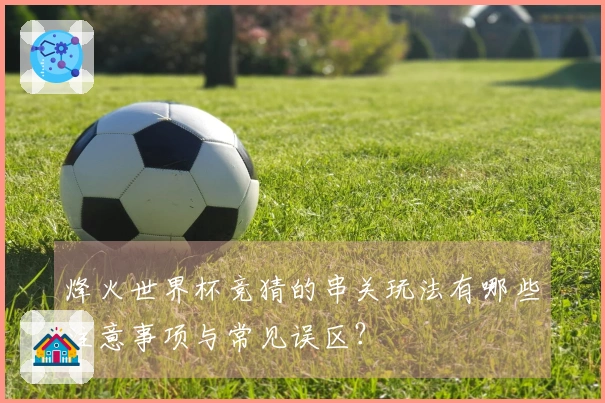 烽火世界杯竞猜的串关玩法有哪些注意事项与常见误区？