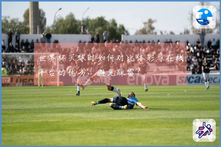 世界杯买球时如何对比体彩与在线平台的优劣，避免踩雷？