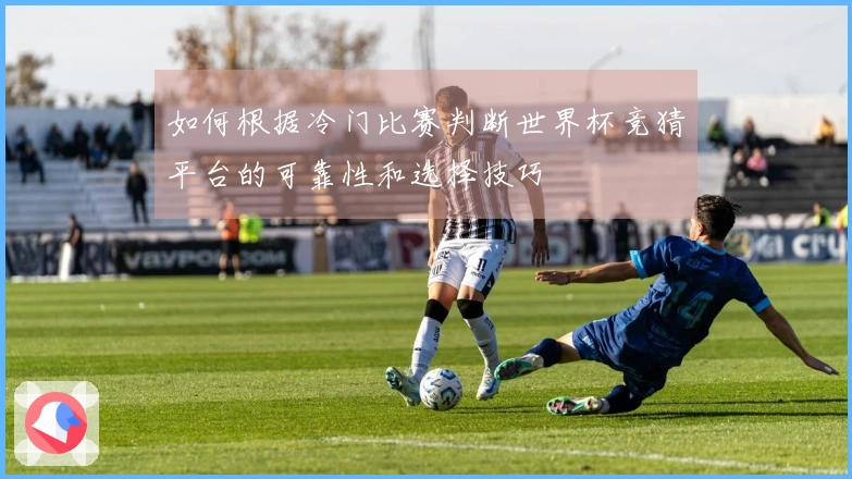 如何根据冷门比赛判断世界杯竞猜平台的可靠性和选择技巧