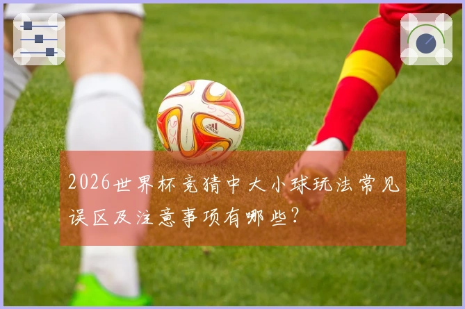 2026世界杯竞猜中大小球玩法常见误区及注意事项有哪些？