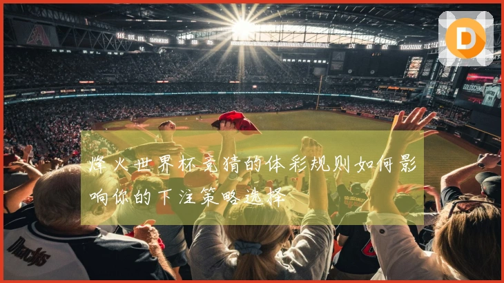 烽火世界杯竞猜的体彩规则如何影响你的下注策略选择