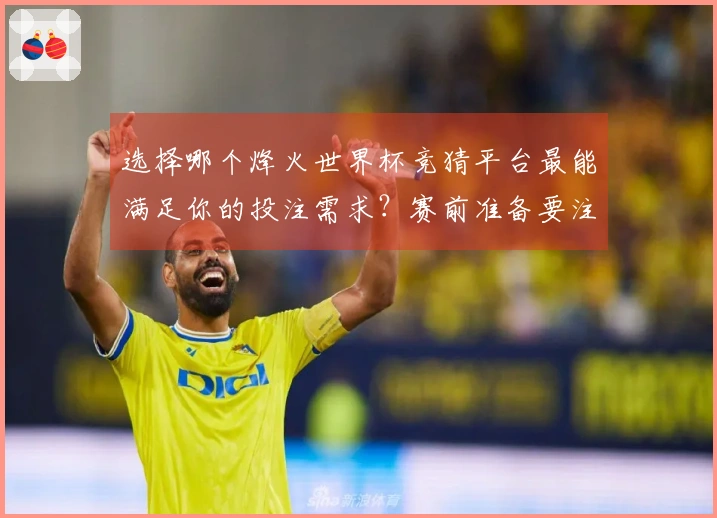 选择哪个烽火世界杯竞猜平台最能满足你的投注需求？赛前准备要注意哪些细节？