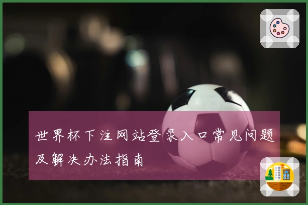 世界杯下注网站登录入口常见问题及解决办法指南