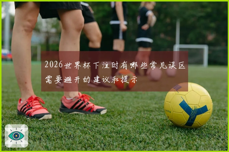 2026世界杯下注时有哪些常见误区需要避开的建议和提示