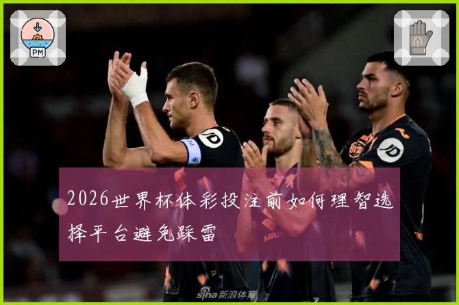 2026世界杯体彩投注前如何理智选择平台避免踩雷