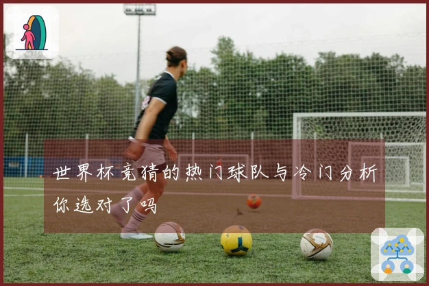 世界杯竞猜的热门球队与冷门分析你选对了吗