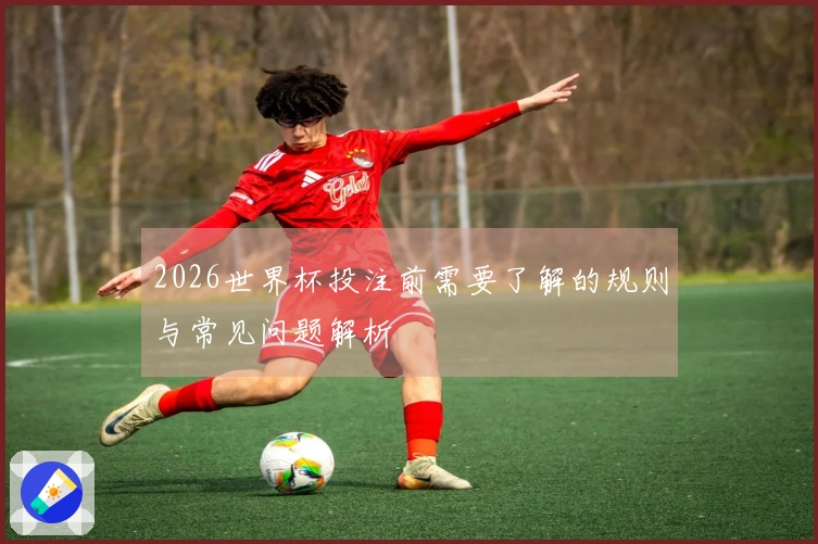 2026世界杯投注前需要了解的规则与常见问题解析