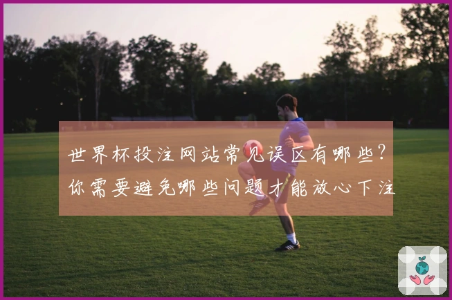 世界杯投注网站常见误区有哪些？你需要避免哪些问题才能放心下注？