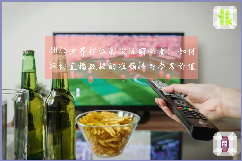 2026世界杯体彩投注前必看：如何评估直播数据的准确性与参考价值