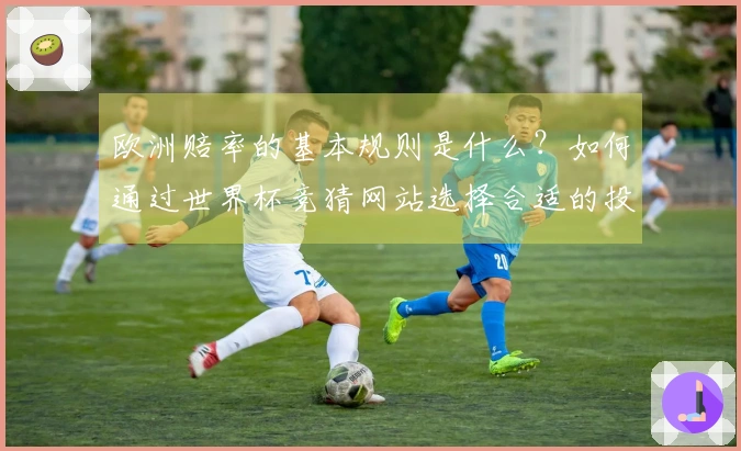 欧洲赔率的基本规则是什么?如何通过世界杯竞猜网站选择合适的投注平台?
