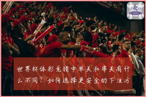 世界杯体彩竞猜中单关和串关有什么不同？如何选择更安全的下注方式？