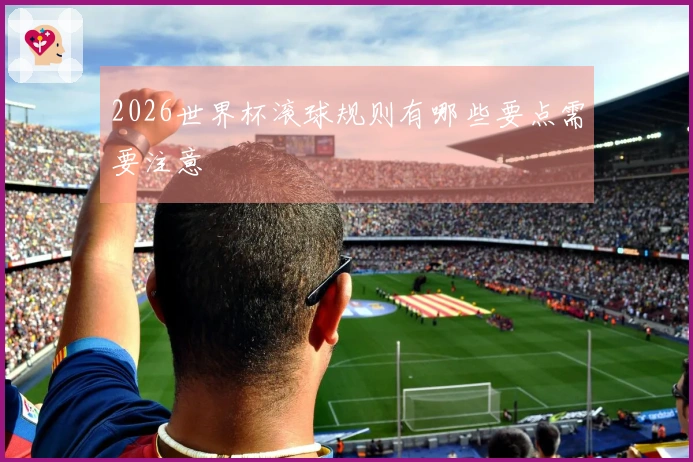 2026世界杯滚球规则有哪些要点需要注意