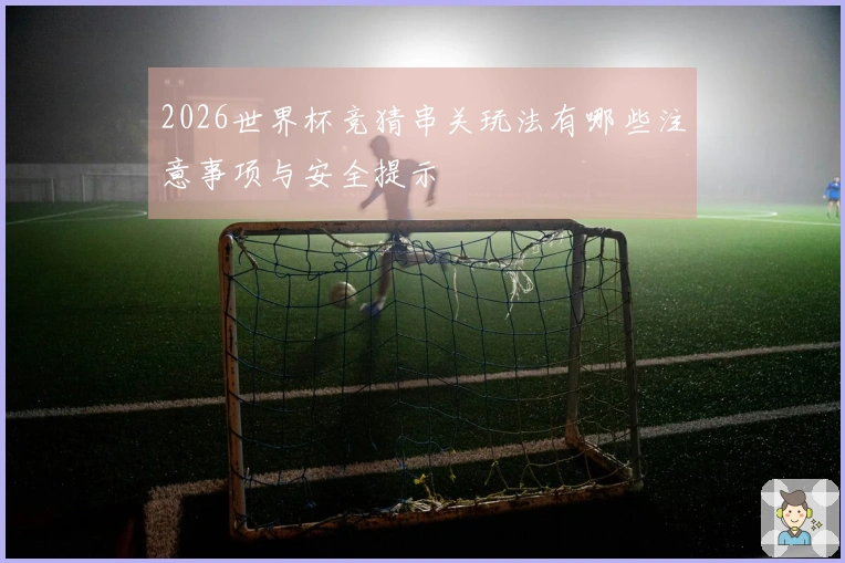 2026世界杯竞猜串关玩法有哪些注意事项与安全提示