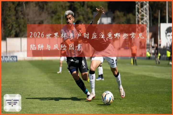 2026世界杯开户时应注意哪些常见陷阱与风险因素