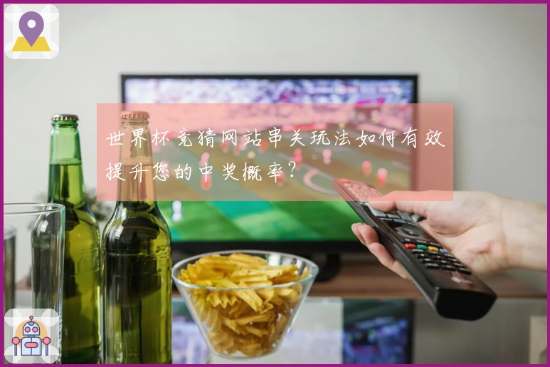 世界杯竞猜网站串关玩法如何有效提升您的中奖概率？