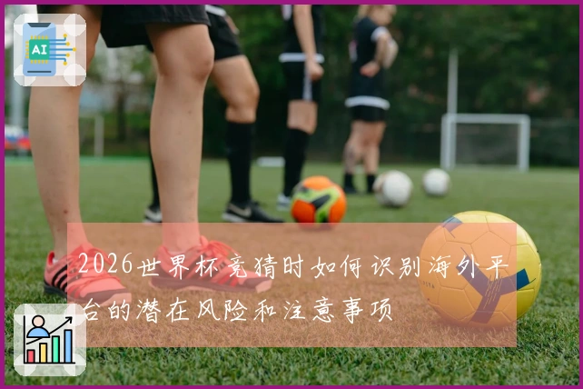 2026世界杯竞猜时如何识别海外平台的潜在风险和注意事项