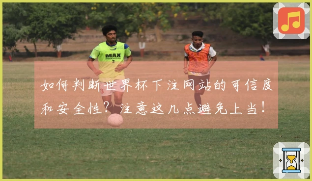 如何判断世界杯下注网站的可信度和安全性？注意这几点避免上当！