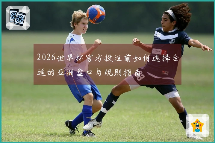 2026世界杯官方投注前如何选择合适的亚洲盘口与规则指南