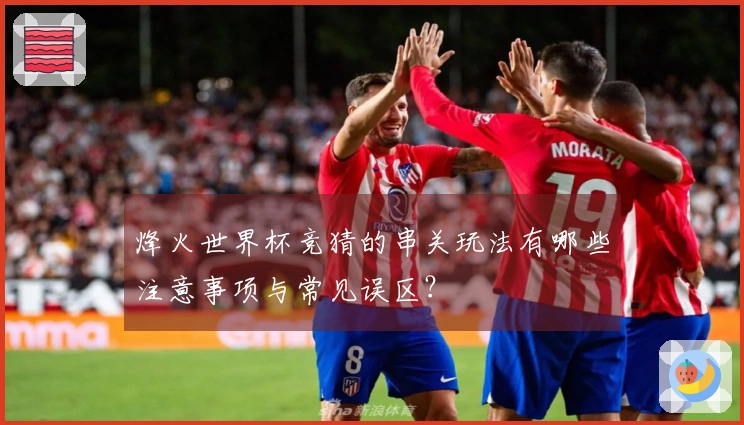 烽火世界杯竞猜的串关玩法有哪些注意事项与常见误区？