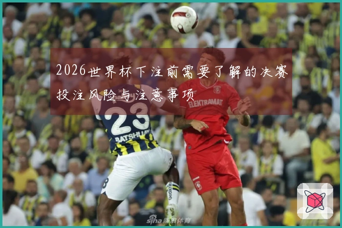 2026世界杯下注前需要了解的决赛投注风险与注意事项
