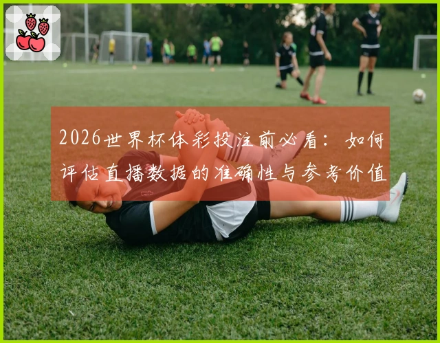 2026世界杯体彩投注前必看：如何评估直播数据的准确性与参考价值