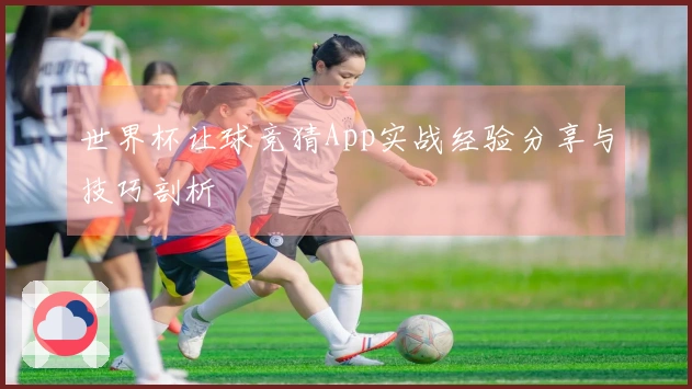 世界杯让球竞猜App实战经验分享与技巧剖析